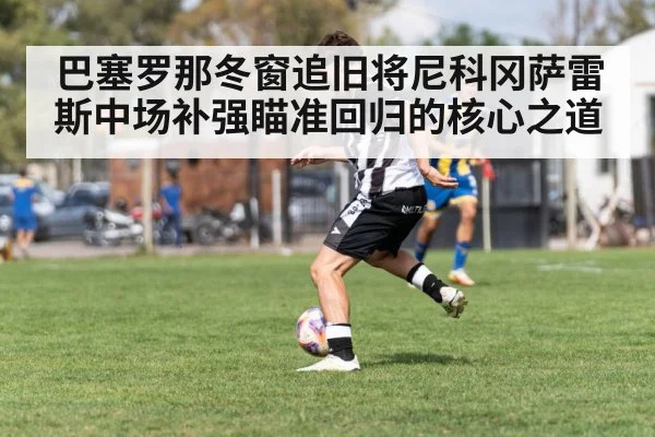 巴塞罗那冬窗追旧将尼科冈萨雷斯中场补强瞄准回归的核心之道